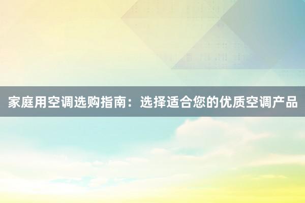 家庭用空调选购指南：选择适合您的优质空调产品