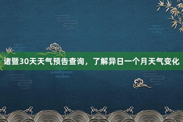 诸暨30天天气预告查询，了解异日一个月天气变化